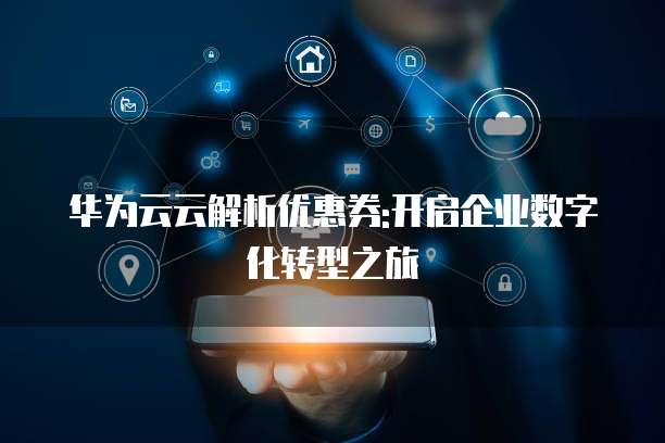 华为云云解析优惠券:开启企业数字化转型之旅