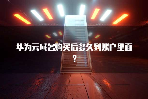 华为云域名购买后多久到账户里面？