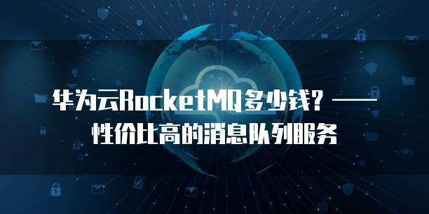 华为云RocketMQ多少钱?——性价比高的消息队列服务