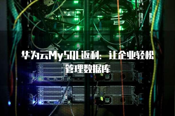 华为云MySQL返利:让企业轻松管理数据库
