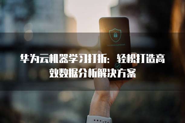 华为云机器学习打折:轻松打造高效数据分析解决方案