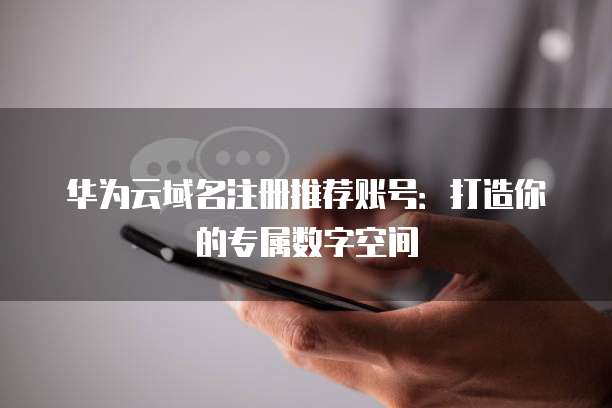 华为云域名注册推荐账号:打造你的专属数字空间
