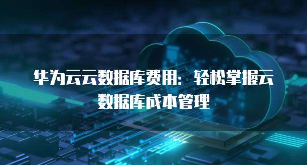华为云云数据库费用:轻松掌握云数据库成本管理