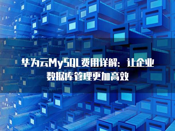华为云MySQL费用详解:让企业数据库管理更加高效