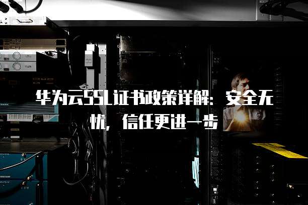 华为云SSL证书政策详解：安全无忧，信任更进一步
