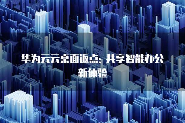 华为云云桌面返点: 共享智能办公新体验