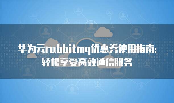 华为云rabbitmq优惠券使用指南:轻松享受高效通信服务