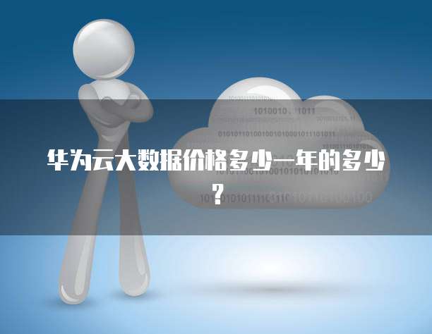 华为云大数据价格多少一年的多少？