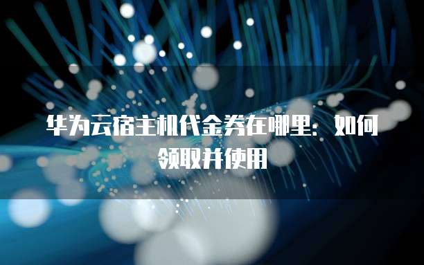 华为云宿主机代金券在哪里：如何领取并使用