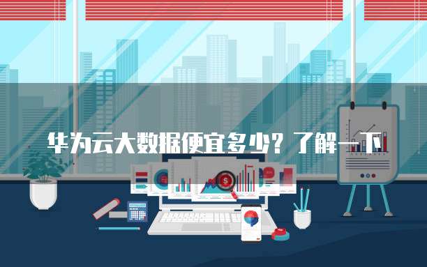 华为云大数据便宜多少?了解一下