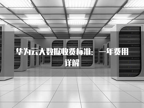 华为云大数据收费标准:一年费用详解