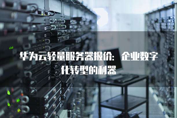 华为云轻量服务器报价:企业数字化转型的利器