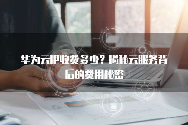 华为云IP收费多少?揭秘云服务背后的费用秘密