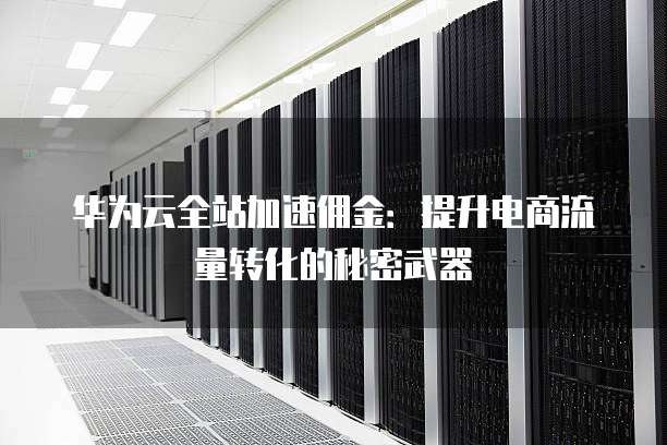 华为云全站加速佣金:提升电商流量转化的秘密武器