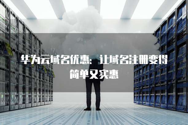 华为云域名优惠:让域名注册变得简单又实惠