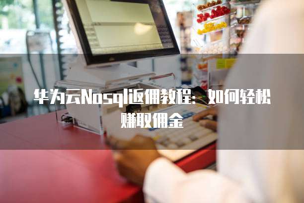 华为云Nosql返佣教程:如何轻松赚取佣金