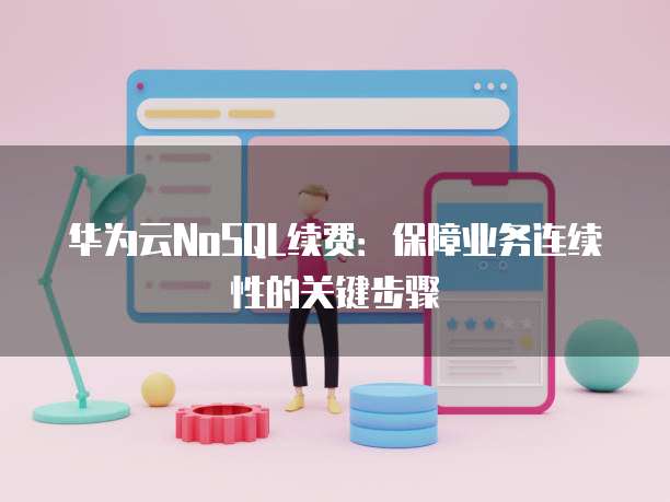 华为云NoSQL续费：保障业务连续性的关键步骤
