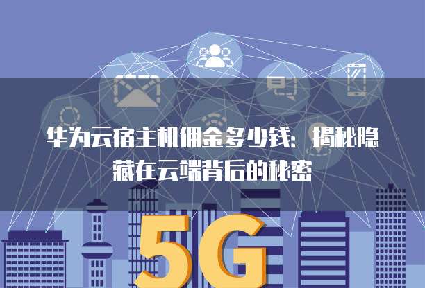 华为云宿主机佣金多少钱:揭秘隐藏在云端背后的秘密