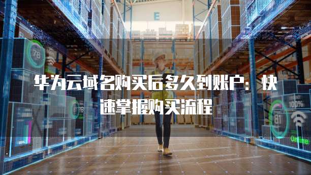 华为云域名购买后多久到账户：快速掌握购买流程