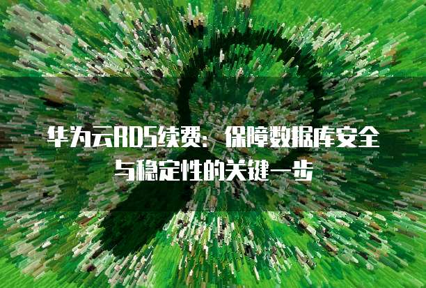 华为云RDS续费:保障数据库安全与稳定性的关键一步