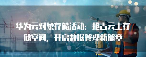 华为云对象存储活动:抢占云上存储空间,开启数据管理新篇章