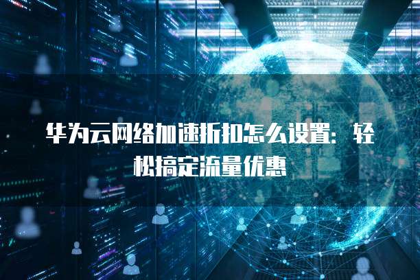 华为云网络加速折扣怎么设置:轻松搞定流量优惠