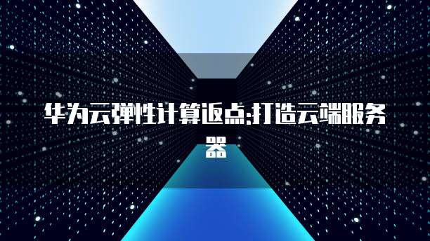 华为云弹性计算返点:打造云端服务器