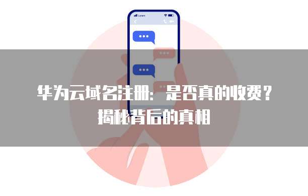 华为云域名注册:是否真的收费?揭秘背后的真相