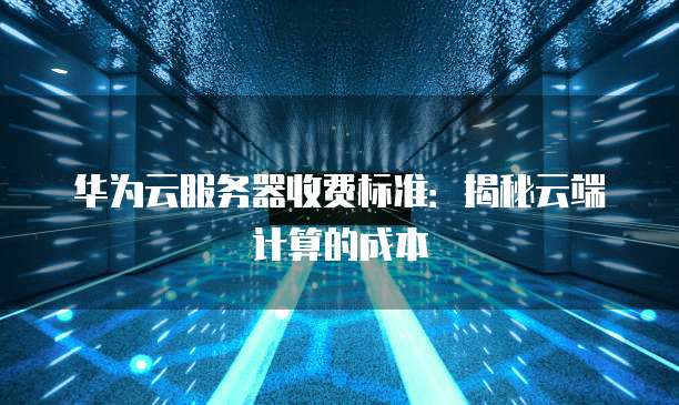 华为云服务器收费标准:揭秘云端计算的成本