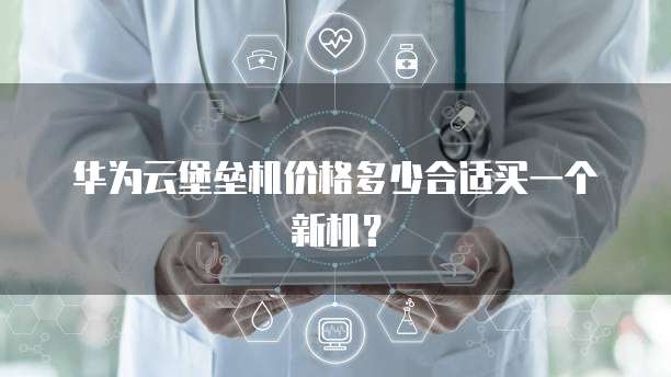 华为云堡垒机价格多少合适买一个新机?