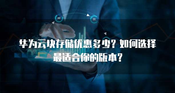 华为云块存储优惠多少?如何选择最适合你的版本?