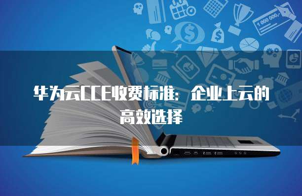 华为云CCE收费标准:企业上云的高效选择