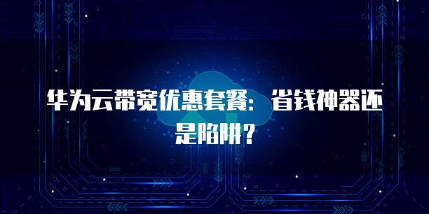 华为云带宽优惠套餐:省钱神器还是陷阱?