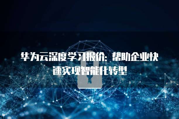 华为云深度学习报价: 帮助企业快速实现智能化转型