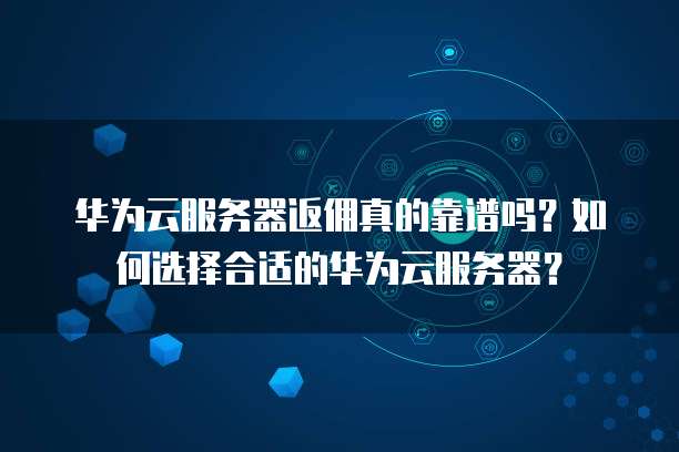 华为云服务器返佣真的靠谱吗?如何选择合适的华为云服务器?
