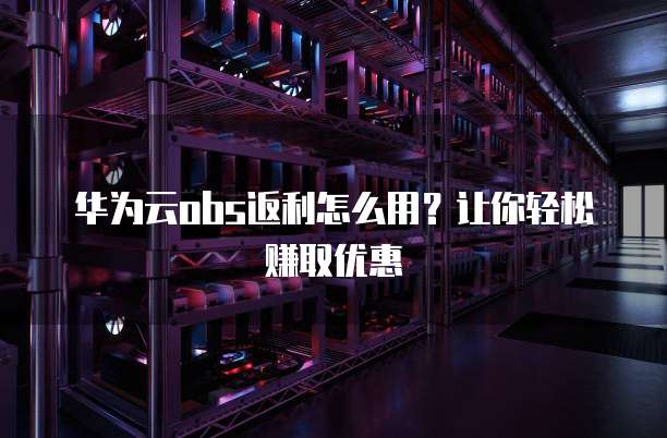 华为云obs返利怎么用?让你轻松赚取优惠