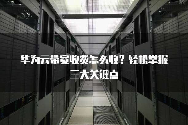 华为云带宽收费怎么收?轻松掌握三大关键点