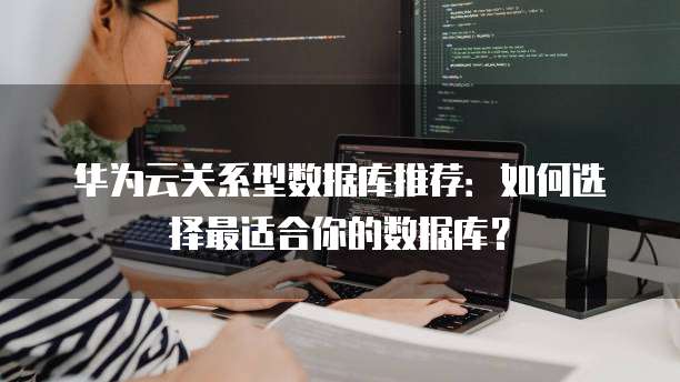 华为云关系型数据库推荐:如何选择最适合你的数据库?