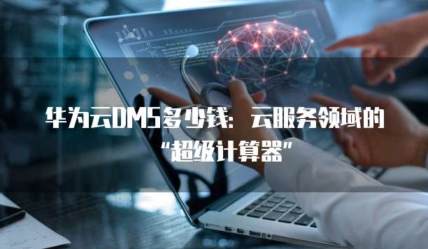 华为云DMS多少钱:云服务领域的“超级计算器”