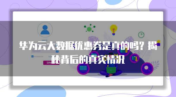 华为云大数据优惠券是真的吗?揭秘背后的真实情况