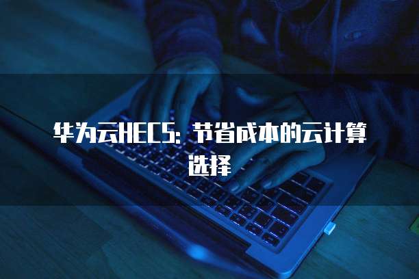 华为云HECS: 节省成本的云计算选择