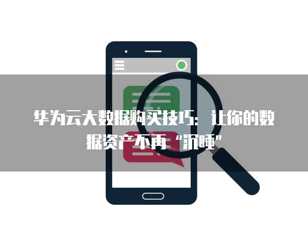 华为云大数据购买技巧:让你的数据资产不再“沉睡”
