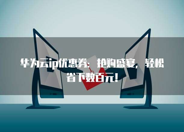 华为云ip优惠券:抢购盛宴,轻松省下数百元!