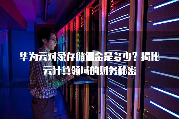 华为云对象存储佣金是多少？揭秘云计算领域的财务秘密