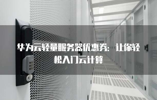 华为云轻量服务器优惠券:让你轻松入门云计算