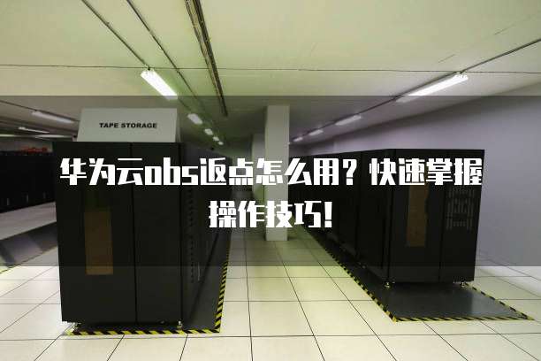 华为云obs返点怎么用?快速掌握操作技巧!