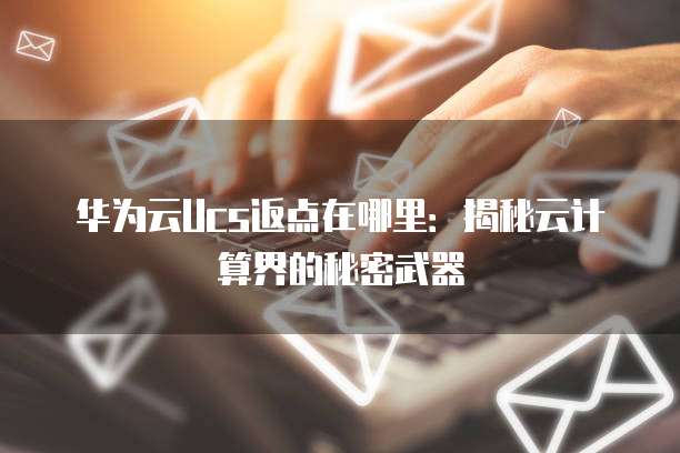 华为云Ucs返点在哪里:揭秘云计算界的秘密武器
