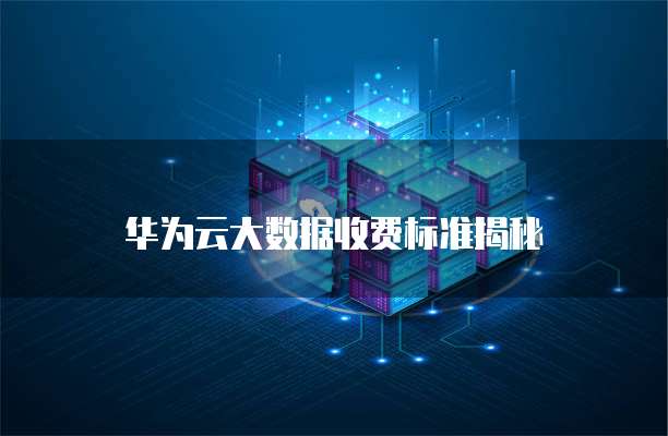 华为云大数据收费标准揭秘