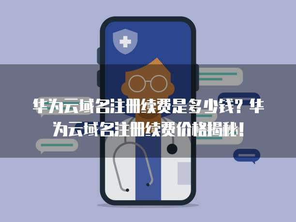 华为云域名注册续费是多少钱？华为云域名注册续费价格揭秘！