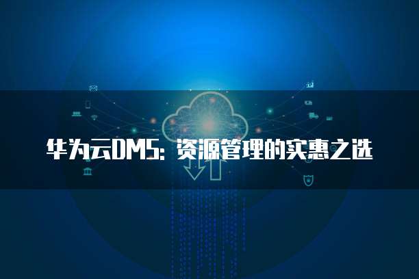 华为云DMS: 资源管理的实惠之选